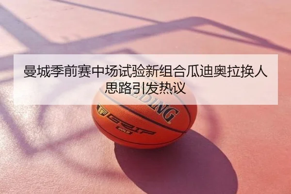 曼城季前赛中场试验新组合瓜迪奥拉换人思路引发热议