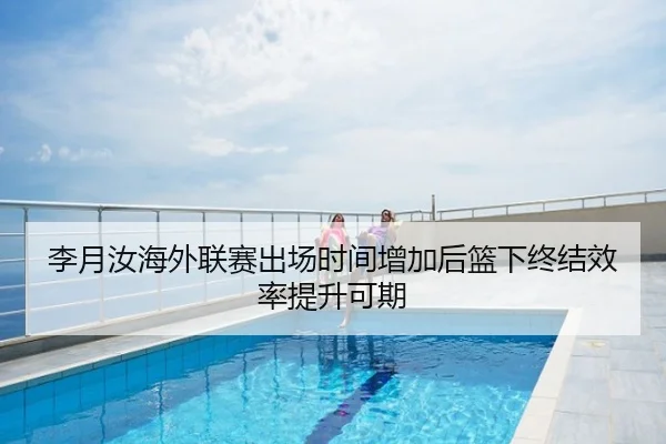李月汝海外联赛出场时间增加后篮下终结效率提升可期