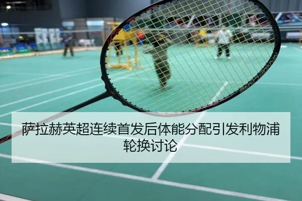 萨拉赫英超连续首发后体能分配引发利物浦轮换讨论