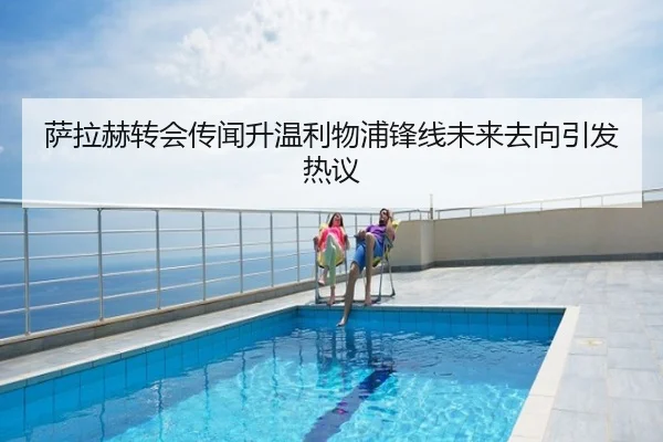 萨拉赫转会传闻升温利物浦锋线未来去向引发热议